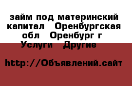 займ под материнский капитал - Оренбургская обл., Оренбург г. Услуги » Другие   